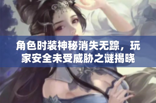 角色时装神秘消失无踪，玩家安全未受威胁之谜揭晓