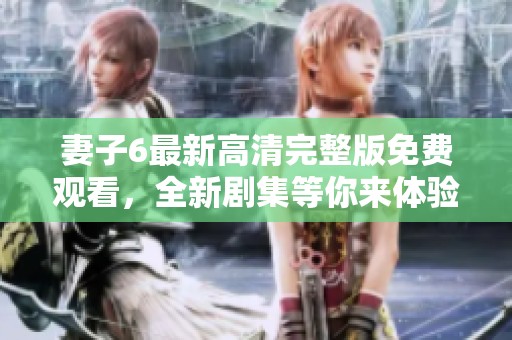 妻子6最新高清完整版免费观看，全新剧集等你来体验！