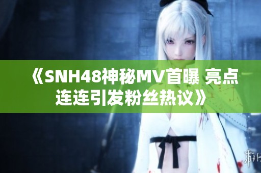 《SNH48神秘MV首曝 亮点连连引发粉丝热议》