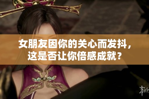 女朋友因你的关心而发抖，这是否让你倍感成就？