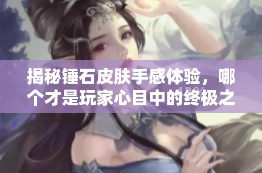 揭秘锤石皮肤手感体验，哪个才是玩家心目中的终极之选