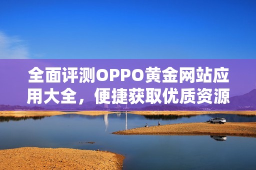 全面评测OPPO黄金网站应用大全，便捷获取优质资源