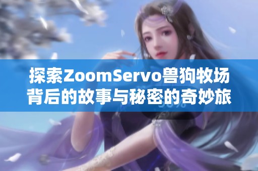 探索ZoomServo兽狗牧场背后的故事与秘密的奇妙旅程