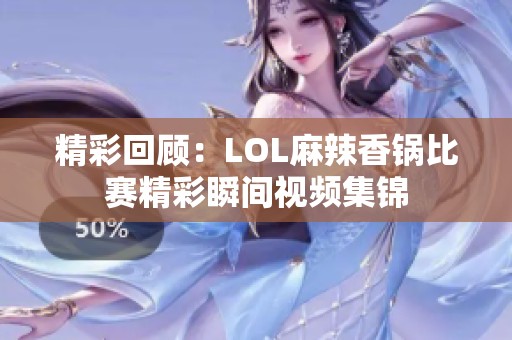 精彩回顾：LOL麻辣香锅比赛精彩瞬间视频集锦
