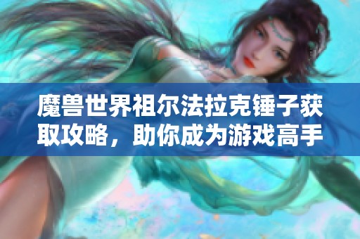 魔兽世界祖尔法拉克锤子获取攻略，助你成为游戏高手的秘诀