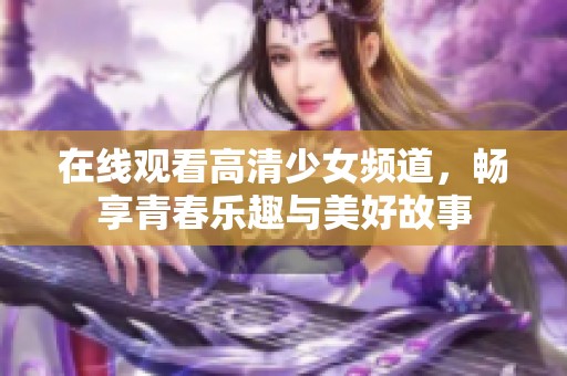 在线观看高清少女频道，畅享青春乐趣与美好故事