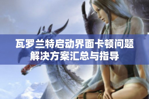 瓦罗兰特启动界面卡顿问题解决方案汇总与指导