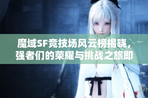 魔域SF竞技场风云榜揭晓，强者们的荣耀与挑战之旅即将开启！