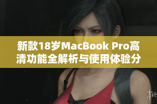 新款18岁MacBook Pro高清功能全解析与使用体验分享