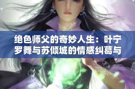 绝色师父的奇妙人生：叶宁罗舞与苏倾城的情感纠葛与结局揭秘