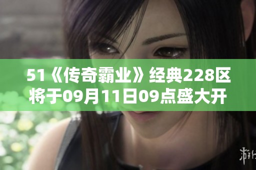 51《传奇霸业》经典228区将于09月11日09点盛大开启新篇章