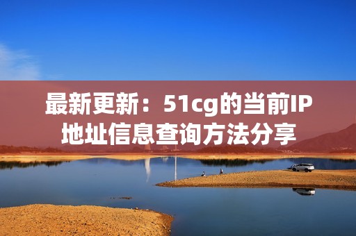 最新更新：51cg的当前IP地址信息查询方法分享