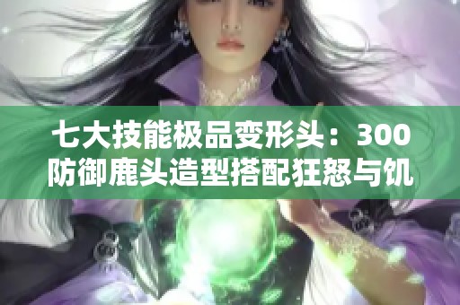 七大技能极品变形头：300防御鹿头造型搭配狂怒与饥饿连击策略