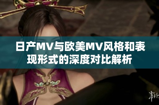 日产MV与欧美MV风格和表现形式的深度对比解析