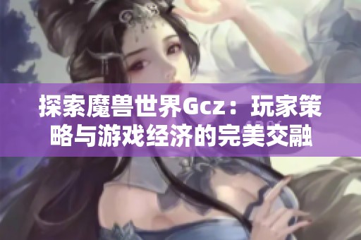 探索魔兽世界Gcz：玩家策略与游戏经济的完美交融