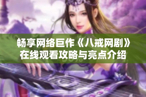 畅享网络巨作《八戒网剧》在线观看攻略与亮点介绍