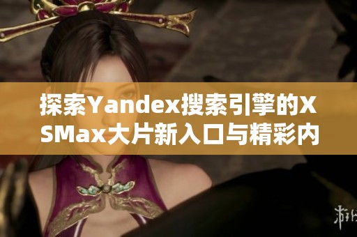 探索Yandex搜索引擎的XSMax大片新入口与精彩内容