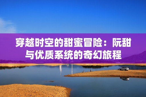 穿越时空的甜蜜冒险：阮甜与优质系统的奇幻旅程