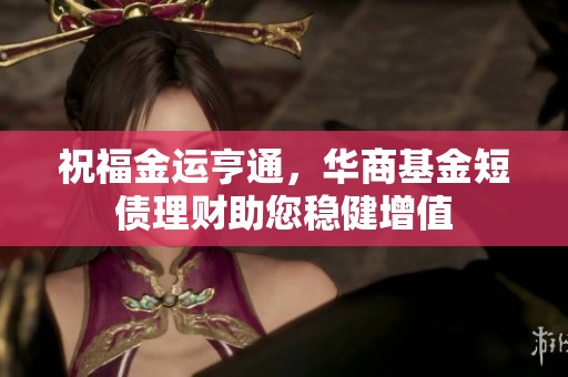 祝福金运亨通，华商基金短债理财助您稳健增值