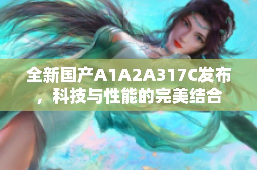 全新国产A1A2A317C发布，科技与性能的完美结合