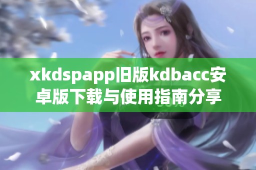 xkdspapp旧版kdbacc安卓版下载与使用指南分享