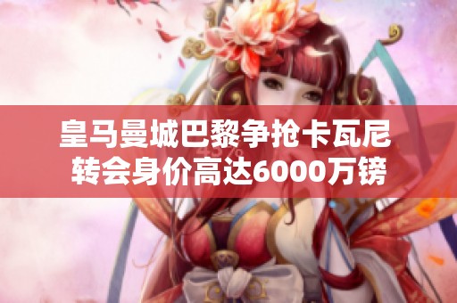 皇马曼城巴黎争抢卡瓦尼 转会身价高达6000万镑