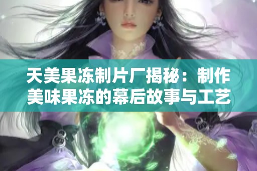 天美果冻制片厂揭秘：制作美味果冻的幕后故事与工艺