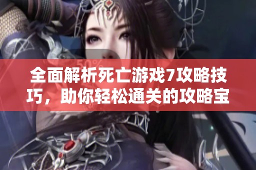 全面解析死亡游戏7攻略技巧，助你轻松通关的攻略宝典