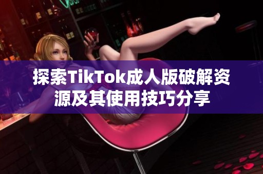 探索TikTok成人版破解资源及其使用技巧分享