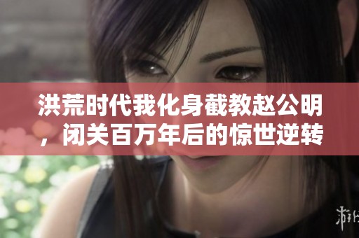 洪荒时代我化身截教赵公明，闭关百万年后的惊世逆转