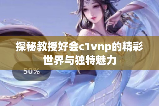 探秘教授好会c1vnp的精彩世界与独特魅力