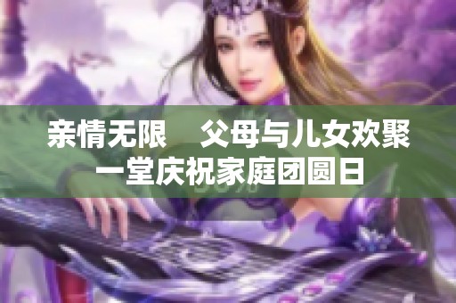 亲情无限    父母与儿女欢聚一堂庆祝家庭团圆日