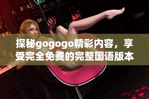 探秘gogogo精彩内容，享受完全免费的完整国语版本