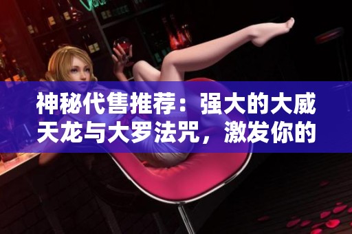 神秘代售推荐：强大的大威天龙与大罗法咒，激发你的潜能