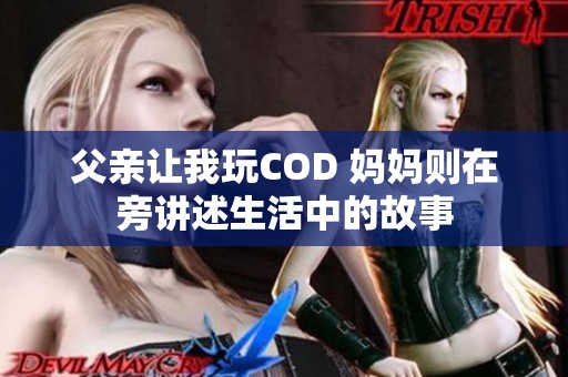 父亲让我玩COD 妈妈则在旁讲述生活中的故事