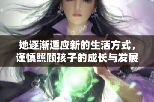 她逐渐适应新的生活方式，谨慎照顾孩子的成长与发展