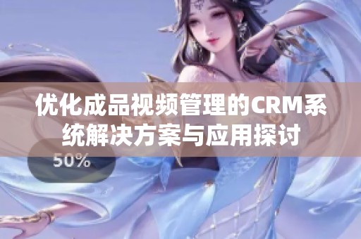 优化成品视频管理的CRM系统解决方案与应用探讨