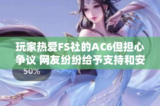 玩家热爱FS社的AC6但担心争议 网友纷纷给予支持和安慰