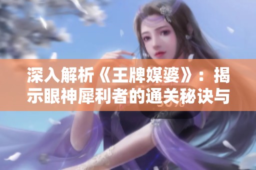 深入解析《王牌媒婆》：揭示眼神犀利者的通关秘诀与深度解读
