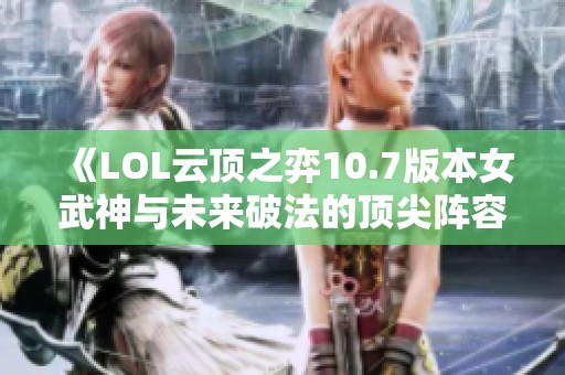 《LOL云顶之弈10.7版本女武神与未来破法的顶尖阵容攻略》