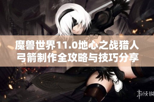 魔兽世界11.0地心之战猎人弓箭制作全攻略与技巧分享