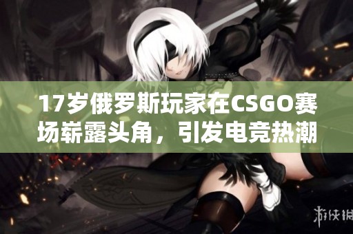 17岁俄罗斯玩家在CSGO赛场崭露头角，引发电竞热潮