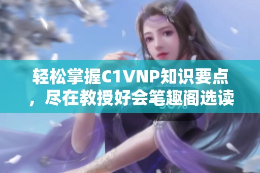 轻松掌握C1VNP知识要点，尽在教授好会笔趣阁选读