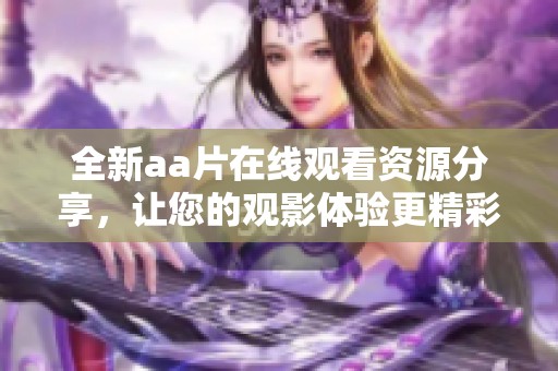 全新aa片在线观看资源分享，让您的观影体验更精彩