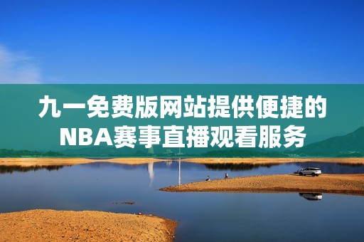 九一免费版网站提供便捷的NBA赛事直播观看服务