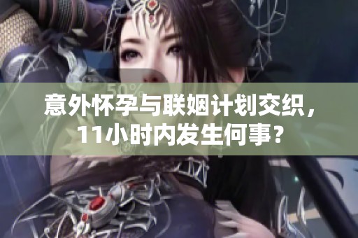 意外怀孕与联姻计划交织，11小时内发生何事？