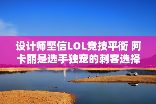 设计师坚信LOL竞技平衡 阿卡丽是选手独宠的刺客选择