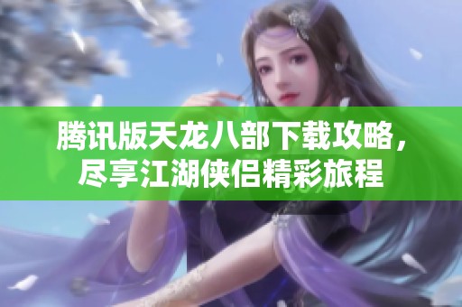 腾讯版天龙八部下载攻略，尽享江湖侠侣精彩旅程