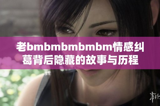 老bmbmbmbmbm情感纠葛背后隐藏的故事与历程