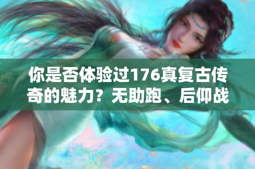 你是否体验过176真复古传奇的魅力？无助跑、后仰战斗玩得动吗？